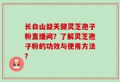 长白山益天健灵芝孢子粉直播间？了解灵芝孢子粉的功效与使用方法？