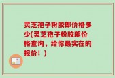 灵芝孢子粉胶郎价格多少(灵芝孢子粉胶郎价格查询，给你最实在的报价！)