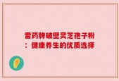 雷药牌破壁灵芝孢子粉：健康养生的优质选择