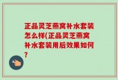 正品灵芝燕窝补水套装怎么样(正品灵芝燕窝补水套装用后效果如何？
