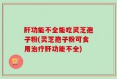 肝功能不全能吃灵芝孢子粉(灵芝孢子粉可食用治疗肝功能不全)