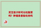 灵芝孢子粉可以吃酸菜吗？肿瘤患者能吃肉吗