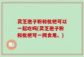 灵芝孢子粉和枇杷可以一起吃吗(灵芝孢子粉和枇杷可一同食用。)