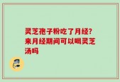 灵芝孢子粉吃了月经？来月经期间可以喝灵芝汤吗