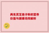 两克灵芝孢子粉的营养价值与健康功效解析