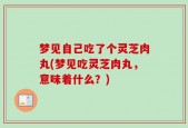 梦见自己吃了个灵芝肉丸(梦见吃灵芝肉丸，意味着什么？)