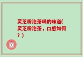 灵芝粉泡茶喝的味道(灵芝粉泡茶，口感如何？)
