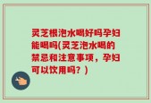 灵芝根泡水喝好吗孕妇能喝吗(灵芝泡水喝的禁忌和注意事项，孕妇可以饮用吗？)