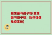益生菌与孢子粉(益生菌与孢子粉：助你强健免疫系统)