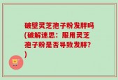 破壁灵芝孢子粉发胖吗(破解迷思：服用灵芝孢子粉是否导致发胖？)