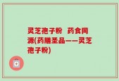 灵芝孢子粉  药食同源(药膳圣品——灵芝孢子粉)