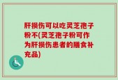 肝损伤可以吃灵芝孢子粉不(灵芝孢子粉可作为肝损伤患者的膳食补充品)