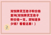 双悦牌灵芝孢子粉价格查询(双悦牌灵芝孢子粉价格一览，想知道多少钱？看看这里！)