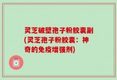 灵芝破壁孢子粉胶囊副(灵芝孢子粉胶囊：神奇的免疫增强剂)