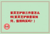 紫灵芝护肤三件套怎么样(紫灵芝护肤套装如何，值得购买吗？)