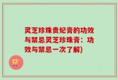 灵芝珍珠贵妃膏的功效与禁忌灵芝珍珠膏：功效与禁忌一次了解)