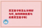 灵芝孢子粉怎么分辨好与坏_如何辨别优质与劣质灵芝孢子粉)
