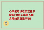 心率低可以吃灵芝孢子粉吗(适合心率低人群食用的灵芝孢子粉)