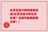 吃灵芝孢子粉的晕眩反应(吃灵芝孢子粉引发头晕？这些可能原因需注意！)