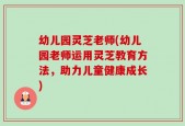 幼儿园灵芝老师(幼儿园老师运用灵芝教育方法，助力儿童健康成长)