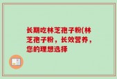 长期吃林芝孢子粉(林芝孢子粉，长效营养，您的理想选择