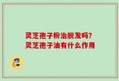 灵芝孢子粉治脱发吗？灵芝孢子油有什么作用