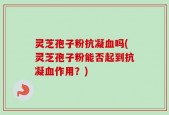 灵芝孢子粉抗凝血吗(灵芝孢子粉能否起到抗凝血作用？)