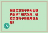 破壁灵芝孢子粉对血糖的影响？研究发现：破壁灵芝孢子粉能降低血糖？