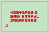 林芝孢子油的品牌(品质保证！林芝孢子油让您轻松拥有健康美肌)