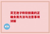 灵芝孢子粉软胶囊的正确食用方法与注意事项详解