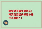 喝完灵芝酒头晕恶心(喝灵芝酒后头晕恶心是什么原因？)