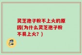 灵芝孢子粉不上火的原因(为什么灵芝孢子粉不易上火？)