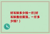 好石斛多少钱一斤(好石斛售价震荡，一斤多少钱？)