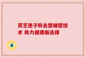 灵芝孢子粉去壁破壁技术 助力健康新选择
