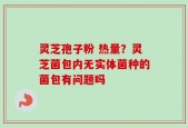 灵芝孢子粉 热量？灵芝菌包内无实体菌种的菌包有问题吗