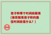孢子粉哪个时间段服用(推荐服用孢子粉的最佳时间段是什么？)