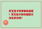 灵芝孢子粉哪里能破壁？灵芝孢子粉的破壁方法及其功效？