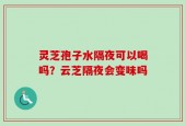 灵芝孢子水隔夜可以喝吗？云芝隔夜会变味吗