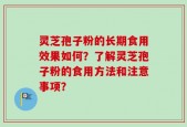 灵芝孢子粉的长期食用效果如何？了解灵芝孢子粉的食用方法和注意事项？