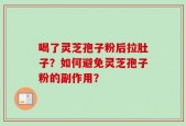 喝了灵芝孢子粉后拉肚子？如何避免灵芝孢子粉的副作用？