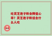 吃灵芝孢子粉会降低心率？灵芝孢子粉适合什么人吃