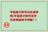 平菇孢子粉可以吃或种吗(平菇孢子粉可否作为食物或用于种植？)