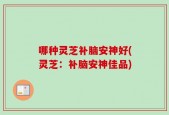 哪种灵芝补脑安神好(灵芝：补脑安神佳品)