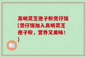 高明灵芝孢子粉煲仔饭(煲仔饭加入高明灵芝孢子粉，营养又美味！)