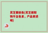 灵芝要脱色(灵芝提取物不含色素，产品更透明)