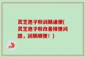 灵芝孢子粉润肠通便(灵芝孢子粉改善排便问题，润肠顺便！)