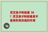 灵芝孢子粉胶囊 30？灵芝孢子粉胶囊是不是真的有抗癌的作用