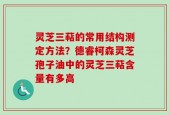 灵芝三萜的常用结构测定方法？德睿柯森灵芝孢子油中的灵芝三萜含量有多高