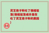 灵芝孢子粉吃了情绪低落(情绪低落或许是你吃了灵芝孢子粉的原因)