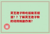 灵芝孢子粉吃后能否结渣？？了解灵芝孢子粉的功效和副作用？